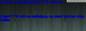 If you a real nigga then f**k wit me.I dont f**k wit no snitches, so ...