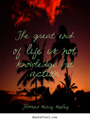 Thomas Henry Huxley photo quotes - The great end of life is not ...