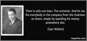 ... on down, simply by spending his money somewhere else. - Sam Walton