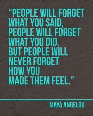 ... , but people will never forget how you made them feel - Maya Angelou