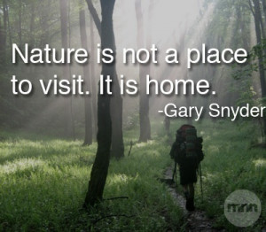 Nature is not a place to visit... It is home. ~ Gary Snyder