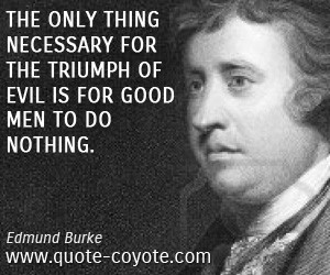 The only thing necessary for the triumph of evil is for good men to do ...