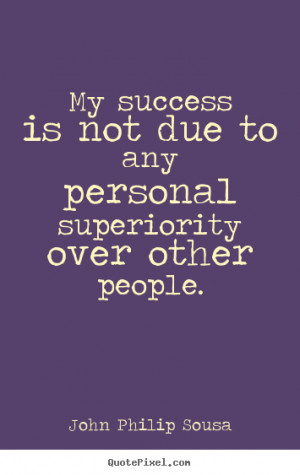 ... due to any personal superiority over.. John Philip Sousa success quote