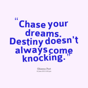 Chase your dreams. Destiny doesn't always come knocking.