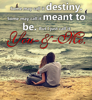 call it destiny. Some may call it meant to be. But I just call it you ...
