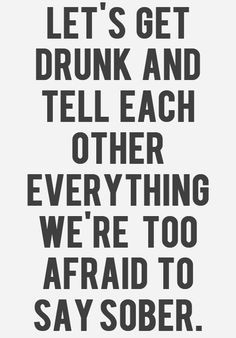 ... drunk and tell each other everything we're too afraid to say sober