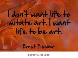 dont want life to imitate art, I want life to be ART.